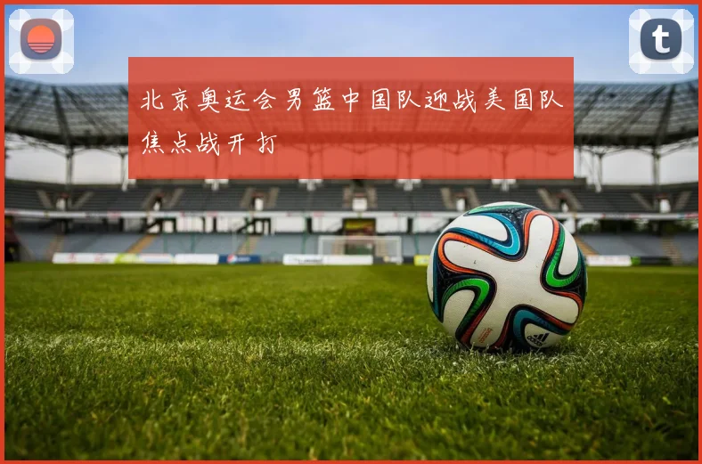 北京奥运会男篮中国队迎战美国队焦点战开打