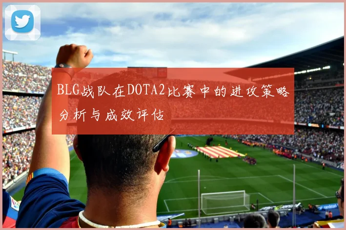 BLG战队在DOTA2比赛中的进攻策略分析与成效评估