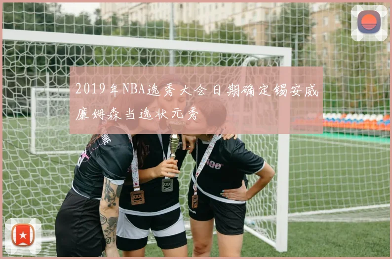 2019年NBA选秀大会日期确定锡安威廉姆森当选状元秀